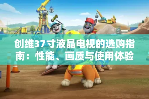 创维37寸液晶电视的选购指南：性能、画质与使用体验
