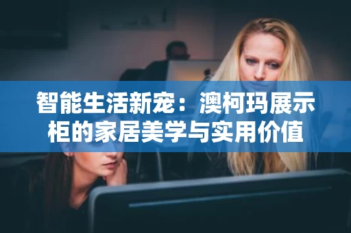 智能生活新宠:澳柯玛展示柜的家居美学与实用价值 智能生活新宠:澳柯玛展示柜的家居美学与实用价值