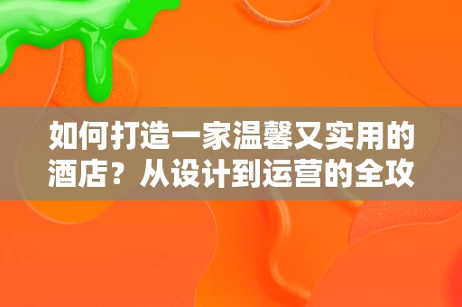 如何打造一家温馨又实用的酒店？从设计到运营的全攻略