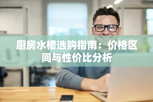 厨房水槽选购指南:价格区间与性价比分析 厨房水槽选购指南:价格区间与性价比分析