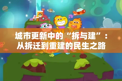 城市更新中的“拆与建”:从拆迁到重建的民生之路 城市更新中的“拆与建”:从拆迁到重建的民生之路