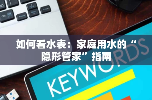 如何看水表:家庭用水的“隐形管家”指南 如何看水表:家庭用水的“隐形管家”指南