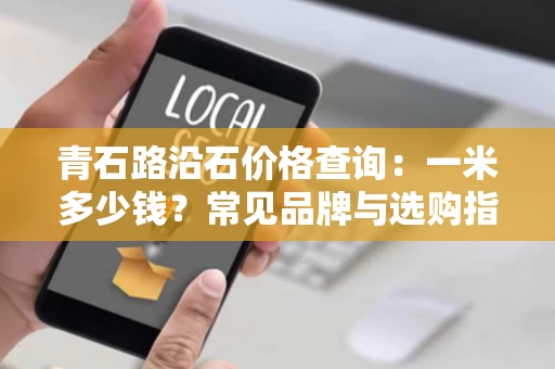 青石路沿石价格查询:一米多少钱?常见品牌与选购指南 青石路沿石价格查询:一米多少钱?常见品牌与选购指南