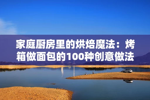 家庭厨房里的烘焙魔法:烤箱做面包的100种创意做法 家庭厨房里的烘焙魔法:烤箱做面包的100种创意做法