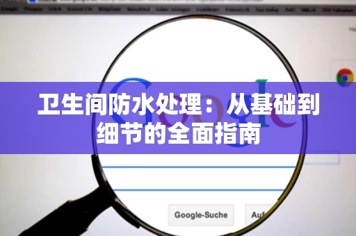 卫生间防水处理:从基础到细节的全面指南 卫生间防水处理:从基础到细节的全面指南