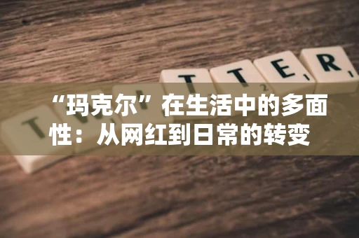 “玛克尔”在生活中的多面性:从网红到日常的转变 “玛克尔”在生活中的多面性:从网红到日常的转变