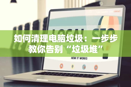 如何清理电脑垃圾:一步步教你告别“垃圾堆” 如何清理电脑垃圾:一步步教你告别“垃圾堆”