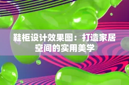 鞋柜设计效果图:打造家居空间的实用美学 鞋柜设计效果图:打造家居空间的实用美学