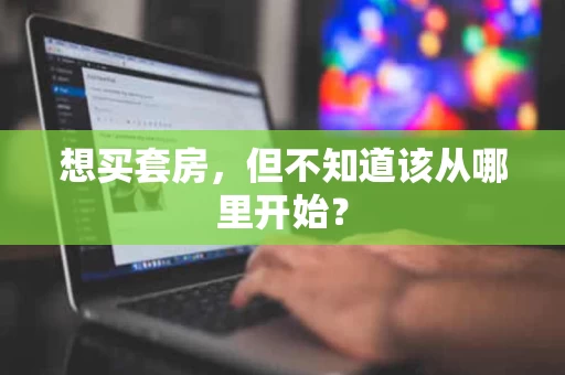 想买套房,但不知道该从哪里开始? 想买套房,但不知道该从哪里开始?