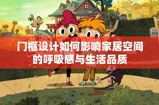 门框设计如何影响家居空间的呼吸感与生活品质 门框设计如何影响家居空间的呼吸感与生活品质