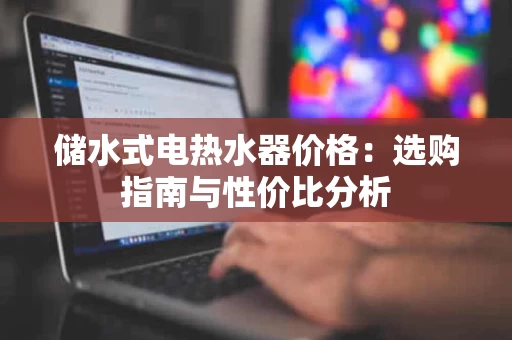 储水式电热水器价格：选购指南与性价比分析