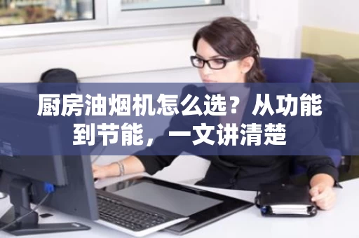 厨房油烟机怎么选？从功能到节能，一文讲清楚