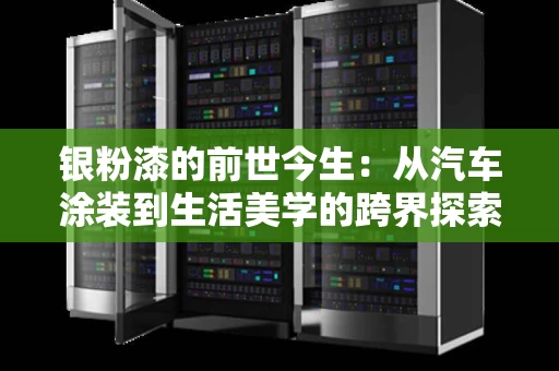 银粉漆的前世今生:从汽车涂装到生活美学的跨界探索 银粉漆的前世今生:从汽车涂装到生活美学的跨界探索