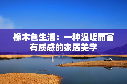 橡木色生活:一种温暖而富有质感的家居美学 橡木色生活:一种温暖而富有质感的家居美学
