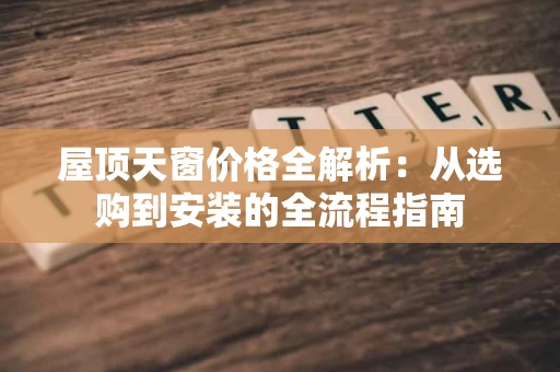屋顶天窗价格全解析:从选购到安装的全流程指南 屋顶天窗价格全解析:从选购到安装的全流程指南
