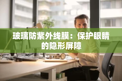 玻璃防紫外线膜:保护眼睛的隐形屏障 玻璃防紫外线膜:保护眼睛的隐形屏障