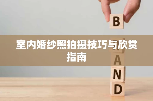 室内婚纱照拍摄技巧与欣赏指南 室内婚纱照拍摄技巧与欣赏指南