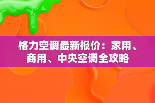 格力空调最新报价:家用、商用、中央空调全攻略 格力空调最新报价:家用、商用、中央空调全攻略
