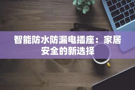 智能防水防漏电插座:家居安全的新选择 智能防水防漏电插座:家居安全的新选择