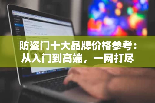 防盗门十大品牌价格参考：从入门到高端，一网打尽
