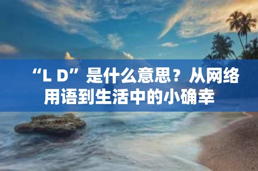 “L D”是什么意思？从网络用语到生活中的小确幸