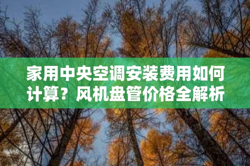 家用中央空调安装费用如何计算?风机盘管价格全解析 家用中央空调安装费用如何计算?风机盘管价格全解析