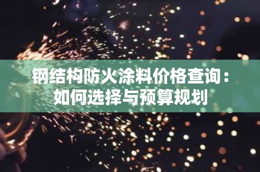 钢结构防火涂料价格查询:如何选择与预算规划 钢结构防火涂料价格查询:如何选择与预算规划