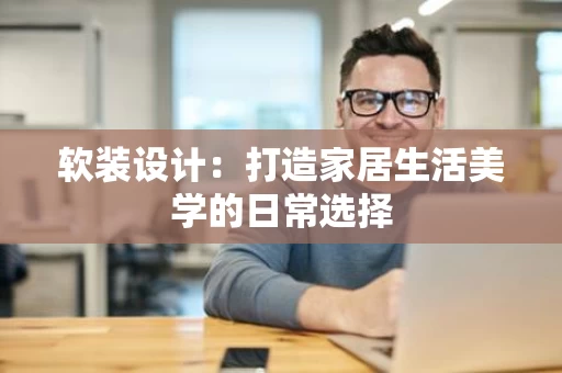 软装设计:打造家居生活美学的日常选择 软装设计:打造家居生活美学的日常选择