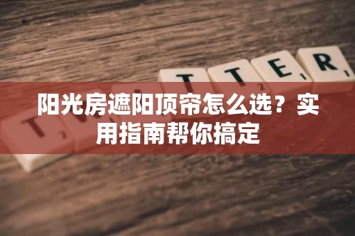 阳光房遮阳顶帘怎么选？实用指南帮你搞定