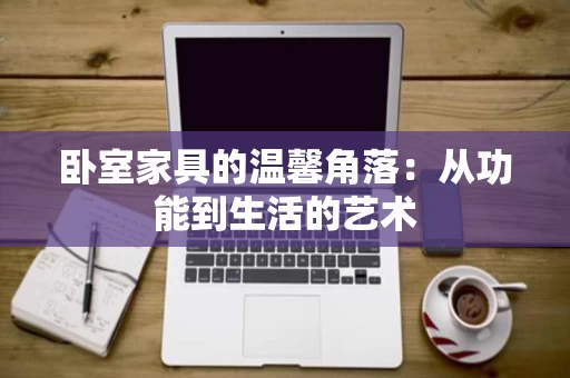 卧室家具的温馨角落：从功能到生活的艺术