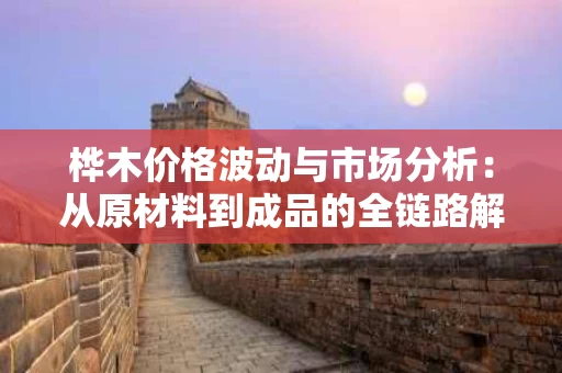 桦木价格波动与市场分析:从原材料到成品的全链路解析 桦木价格波动与市场分析:从原材料到成品的全链路解析