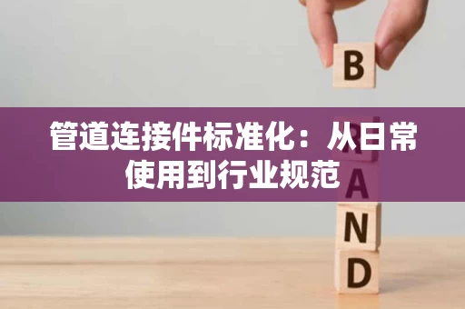 管道连接件标准化:从日常使用到行业规范 管道连接件标准化:从日常使用到行业规范