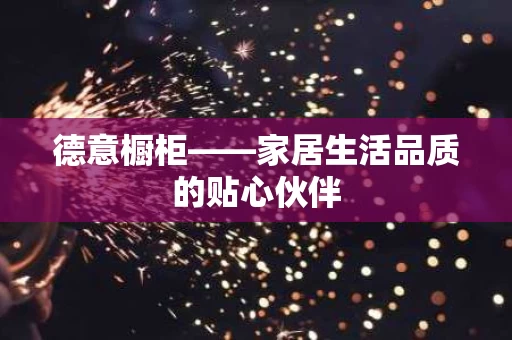 德意橱柜——家居生活品质的贴心伙伴 德意橱柜——家居生活品质的贴心伙伴