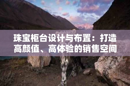 珠宝柜台设计与布置:打造高颜值、高体验的销售空间 珠宝柜台设计与布置:打造高颜值、高体验的销售空间