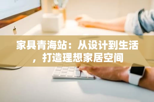 家具青海站:从设计到生活,打造理想家居空间 家具青海站:从设计到生活,打造理想家居空间