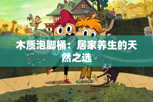 木质泡脚桶：居家养生的天然之选