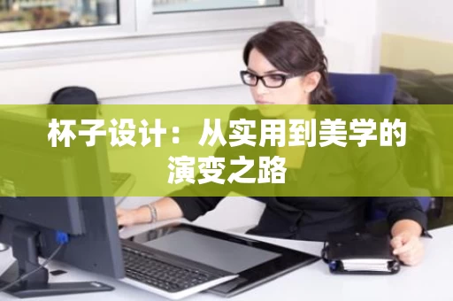 杯子设计：从实用到美学的演变之路