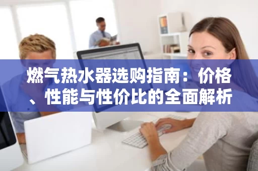 燃气热水器选购指南：价格、性能与性价比的全面解析