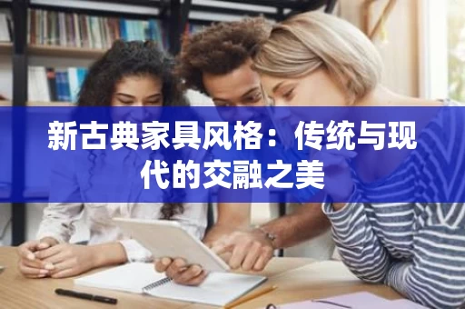 新古典家具风格：传统与现代的交融之美