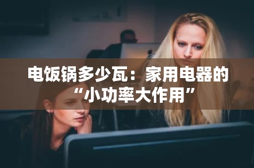 电饭锅多少瓦:家用电器的“小功率大作用” 电饭锅多少瓦:家用电器的“小功率大作用”