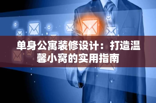 单身公寓装修设计:打造温馨小窝的实用指南 单身公寓装修设计:打造温馨小窝的实用指南