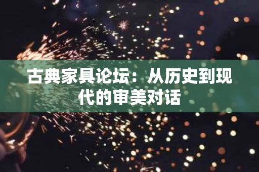 古典家具论坛:从历史到现代的审美对话 古典家具论坛:从历史到现代的审美对话