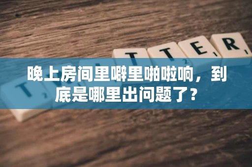 晚上房间里噼里啪啦响,到底是哪里出问题了? 晚上房间里噼里啪啦响,到底是哪里出问题了?
