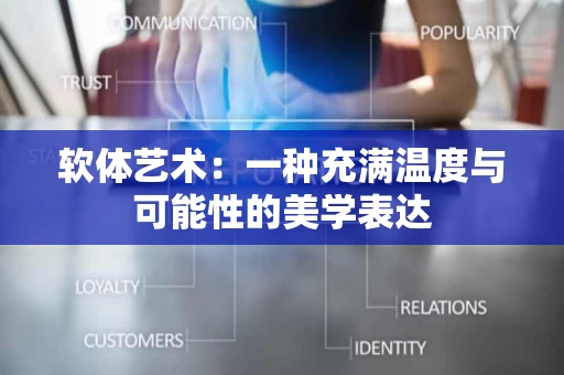 软体艺术:一种充满温度与可能性的美学表达 软体艺术:一种充满温度与可能性的美学表达