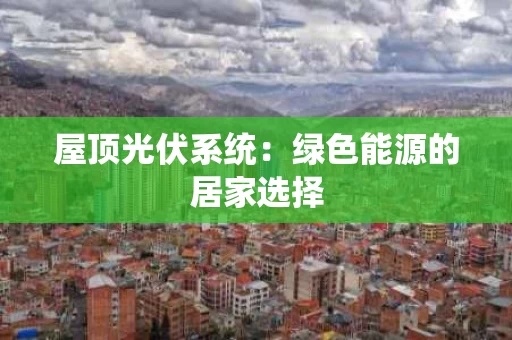 屋顶光伏系统:绿色能源的居家选择 屋顶光伏系统:绿色能源的居家选择