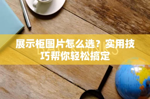 展示柜图片怎么选?实用技巧帮你轻松搞定 展示柜图片怎么选?实用技巧帮你轻松搞定