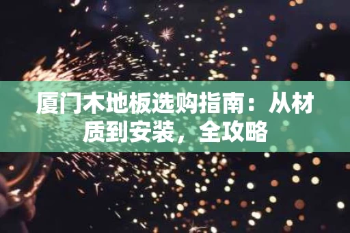 厦门木地板选购指南:从材质到安装,全攻略 厦门木地板选购指南:从材质到安装,全攻略