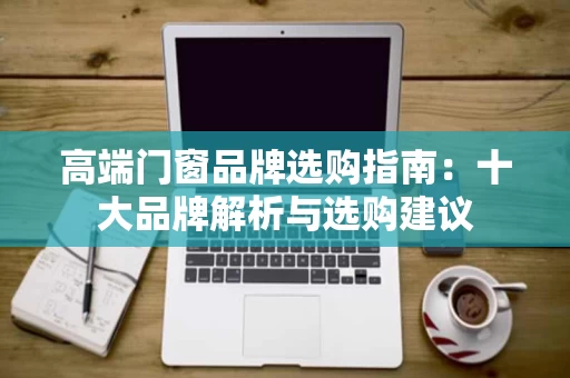 高端门窗品牌选购指南：十大品牌解析与选购建议