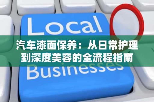 汽车漆面保养:从日常护理到深度美容的全流程指南 汽车漆面保养:从日常护理到深度美容的全流程指南