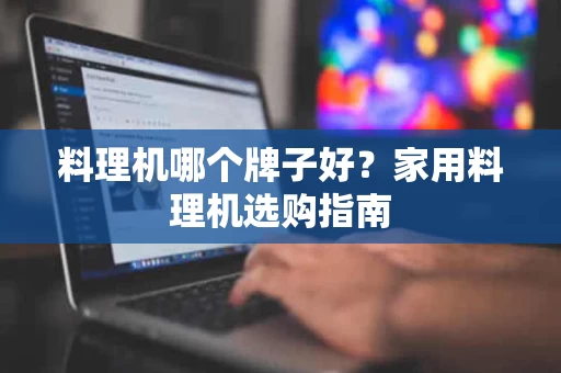 料理机哪个牌子好?家用料理机选购指南 料理机哪个牌子好?家用料理机选购指南